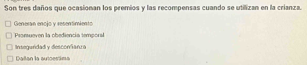 Son tres daños que ocasionan los premios y las recompensas cuando se utilizan en la crianza.
Generan enojo y resentimiento
*Promueven la obediencia temporal
Inseguridad y desconfianza
Dañan la autoestima