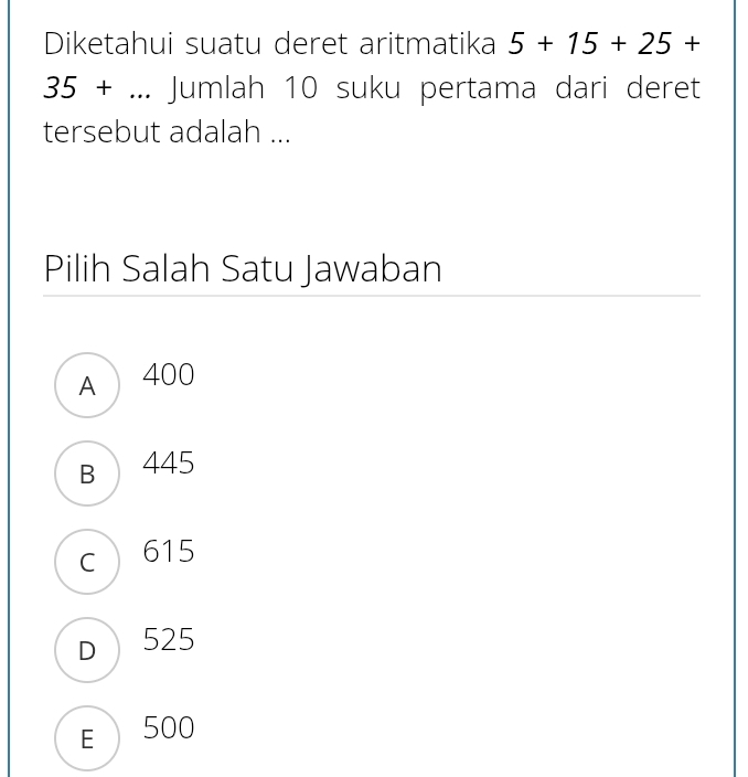 Diketahui suatu deret aritmatika 5+15+25+
35+ … Jumlah 10 suku pertama dari deret
tersebut adalah ...
Pilih Salah Satu Jawaban
A 400
B  445
c 615
D 525
E 500