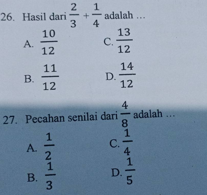 Hasil dari  2/3 + 1/4  adalah …
A.  10/12   13/12 
C.
B.  11/12 
D.  14/12 
27. Pecahan senilai dari  4/8  adalah ...
A.  1/2 
C.  1/4 
B.  1/3   1/5 
D.