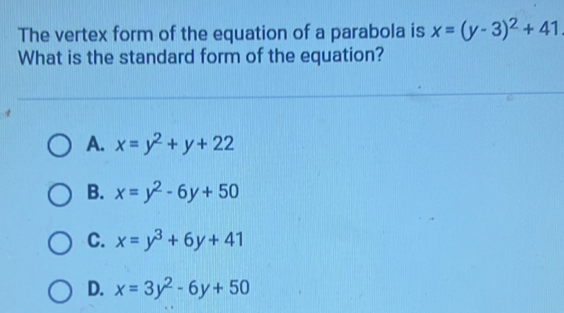 The vertex form of the equation of a parabola is x=(y-3)^2+41
What is the standard form of the equation?
A. x=y^2+y+22
B. x=y^2-6y+50
C. x=y^3+6y+41
D. x=3y^2-6y+50