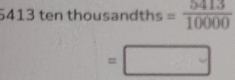 5413 ten thousandths = 5413/10000 
=□