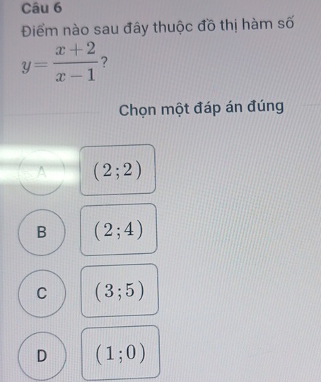 Điểm nào sau đây thuộc đồ thị hàm số
y= (x+2)/x-1  7
Chọn một đáp án đúng
(2;2)
B (2;4)
C (3;5)
D (1;0)