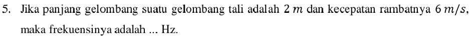 Jika panjang gelombang suatu gelombang tali adalah 2m dan kecepatan rambatnya 6m/s, 
maka frekuensinya adalah ... Hz.