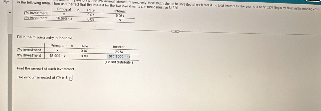 in the following table. Then use the fact that the interest for the twobined must be $1320
ying 1 % and 8% annual interest, respectively. How much should be invested at each rate if the total interest for the year is to be $1320? Begin by filling in the missing entry
Fill in the missing entry in the table
Find the amount of each investment.
The amount invested at 1% IS sqrt [□