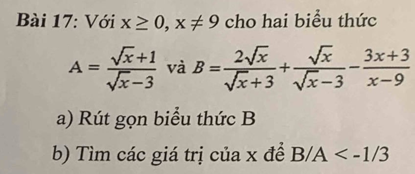 Với x≥ 0, x!= 9 cho hai biểu thức
A= (sqrt(x)+1)/sqrt(x)-3  và B= 2sqrt(x)/sqrt(x)+3 + sqrt(x)/sqrt(x)-3 - (3x+3)/x-9 
a) Rút gọn biểu thức B
b) Tìm các giá trị của x để B/A