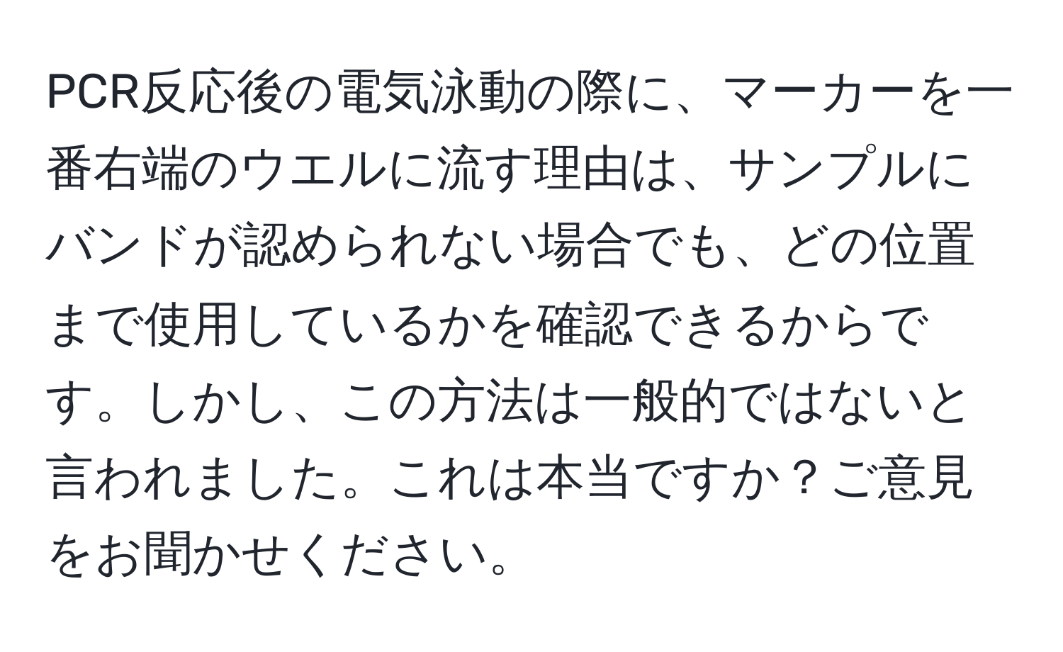 PCR反応後の電気泳動の際に、マーカーを一番右端のウエルに流す理由は、サンプルにバンドが認められない場合でも、どの位置まで使用しているかを確認できるからです。しかし、この方法は一般的ではないと言われました。これは本当ですか？ご意見をお聞かせください。