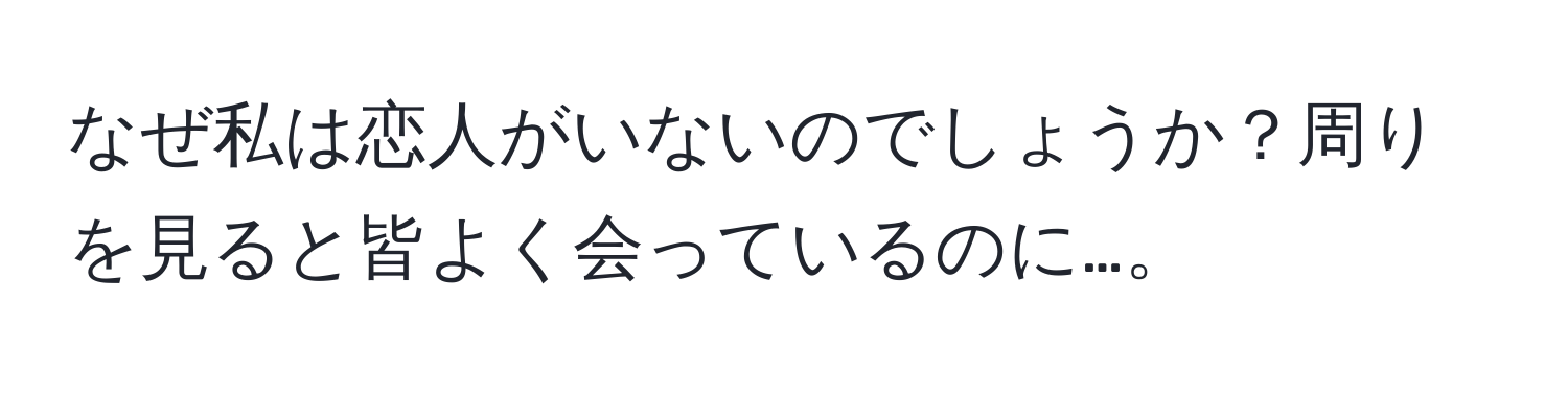 なぜ私は恋人がいないのでしょうか？周りを見ると皆よく会っているのに…。