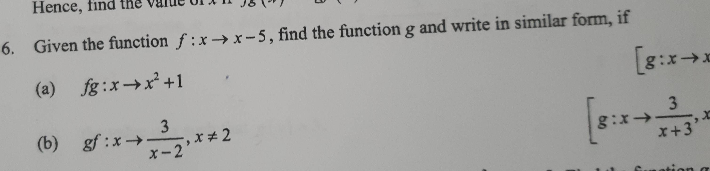 Hence, find the value of 
6. Given the function f:xto x-5 , find the function g and write in similar form, if
[g:xto x
(a) fg:xto x^2+1
(b) gf: xto  3/x-2 , x!= 2
[g:xto  3/x+3 , x