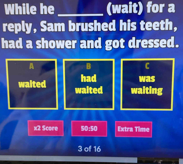 While he _(wait) for a
reply, Sam brushed his teeth,
had a shower and got dressed.
A
B
C
had was
waited
waited waiting
x2 Score 50:50 Extra Time
3 of 16