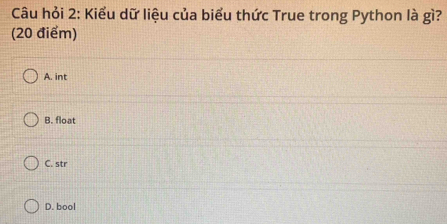 Câu hỏi 2: Kiểu dữ liệu của biểu thức True trong Python là gì?
(20 điểm)
A. int
B. float
C. str
D. bool