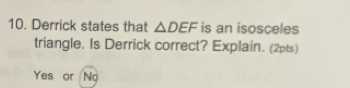 Derrick states that △ DEF is an isosceles 
triangle. Is Derrick correct? Explain. (2pts) 
Yes or No