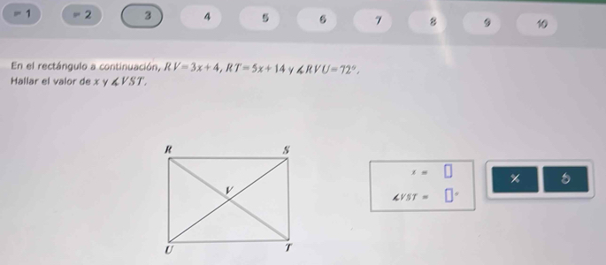 1 2 3 4 5 6 7 8 9 10 
En el rectángulo a continuación, RV=3x+4, RT=5x+14 ∠ RVU=72°, 
Hallar el valor de x γ ∠ UST
x=□ %
∠ VST=□°