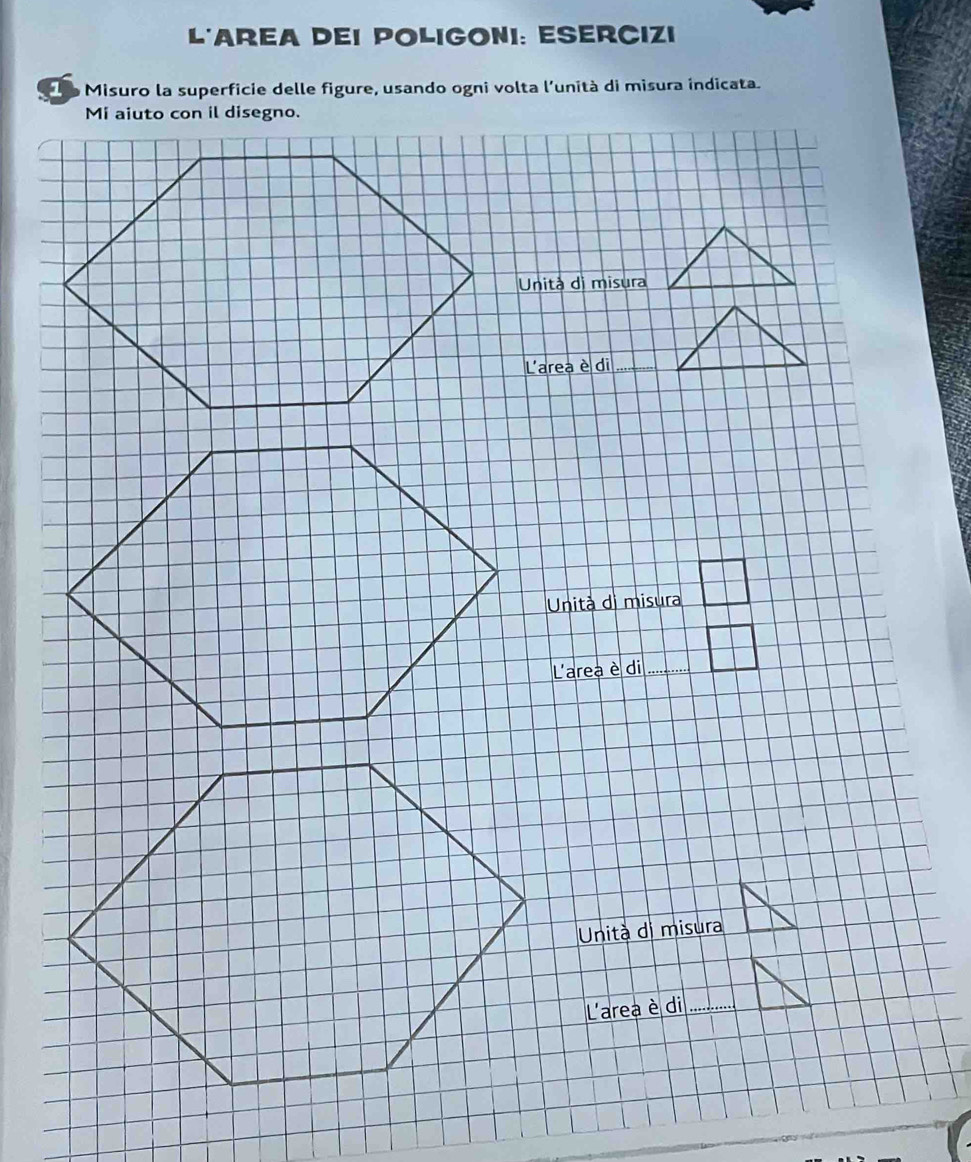 L'Area dei poligoni: Esercizi 
e Misuro la superficie delle figure, usando ogni volta l'unità di misura indicata. 
Mi aiuto con il disegno. 
Unità di misura 
L'areà èl di_ 
_ 
nisur 

_