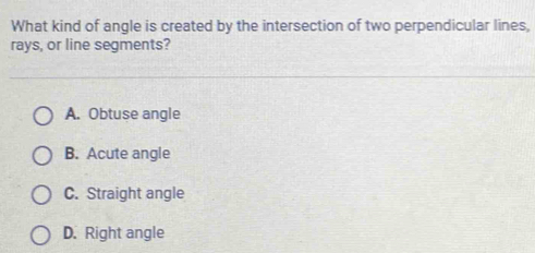 What kind of angle is created by the intersection of two perpendicular lines,
rays, or line segments?
A. Obtuse angle
B. Acute angle
C. Straight angle
D. Right angle