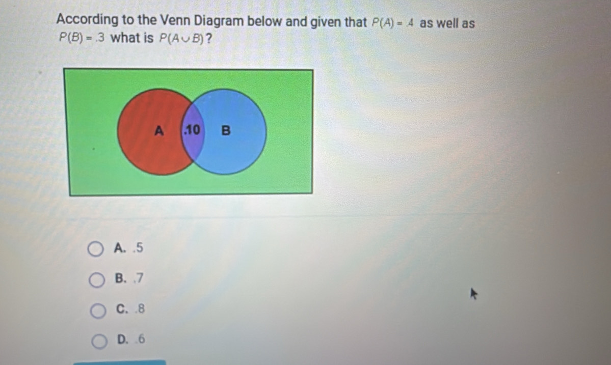 According to the Venn Diagram below and given that P(A)=4 as well as
P(B)=.3 what is P(A∪ B) ?
A. 5
B. 7
C. 8
D. 6