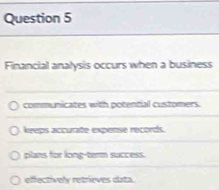 Financial analysis occurs when a business
communicates with potential customers.
keeps accurate expense records.
plans for long-term success.
effectively retrieves duta.