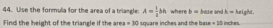 Use the formula for the area of a triangle: A= 1/2 bh where b= base and h= height. 
Find the height of the triangle if the area =30 square inches and the base =10 inches.