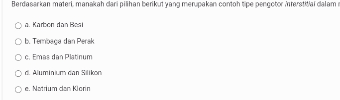 Berdasarkan materi, manakah dari pilihan berikut yang merupakan contoh tipe pengotor interstitial dalam r
a. Karbon dan Besi
b. Tembaga dan Perak
c. Emas dan Platinum
d. Aluminium dan Silikon
e. Natrium dan Klorin