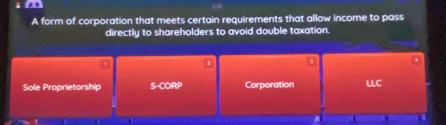 A form of corporation that meets certain requirements that allow income to pass
directly to shareholders to avoid double taxation.
2
4
Sole Proprietorship S-CORP Corporation LLC
1 1
1