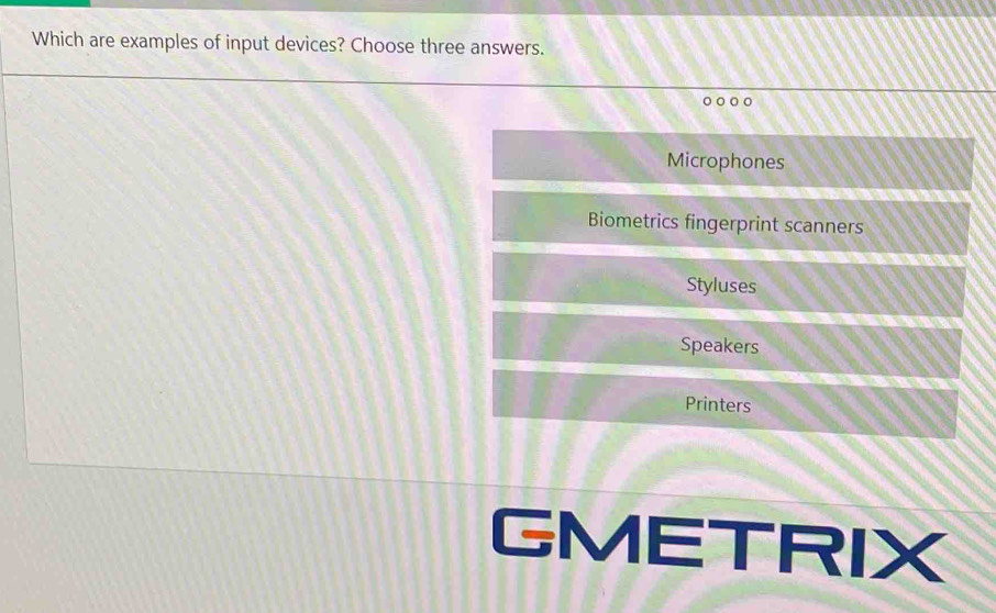 Which are examples of input devices? Choose three answers.
Microphones
Biometrics fingerprint scanners
Styluses
Speakers
Printers
GMETRIX