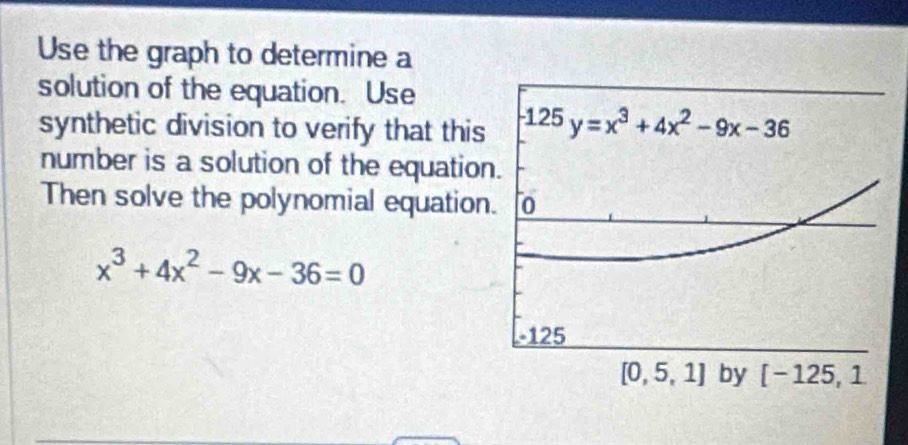 Use the graph to determine a
solution of the equation. Use
synthetic division to verify that this
number is a solution of the equatio
Then solve the polynomial equation
x^3+4x^2-9x-36=0