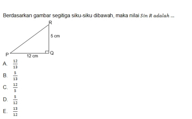 Berdasarkan gambar segitiga siku-siku dibawah, maka nilai Sin R adalah ...
A.  12/13 
B.  5/13 
C.  12/5 
D.  5/12 
E.  13/12 