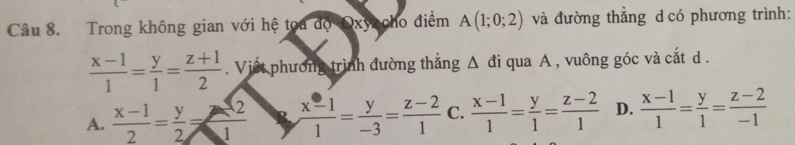 Trong không gian với hệ toa độ Oxyacho điểm A(1;0;2) và đường thẳng d có phương trình:
 (x-1)/1 = y/1 = (z+1)/2 . Viết phương trình đường thắng Δ đi qua A , vuông góc và cắt d .
A.  (x-1)/2 = y/2 = 2/1   (x-1)/1 = y/-3 = (z-2)/1  C.  (x-1)/1 = y/1 = (z-2)/1  D.  (x-1)/1 = y/1 = (z-2)/-1 