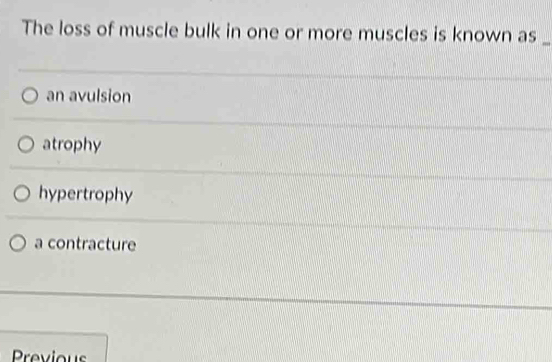 The loss of muscle bulk in one or more muscles is known as_
an avulsion
atrophy
hypertrophy
a contracture
Previous