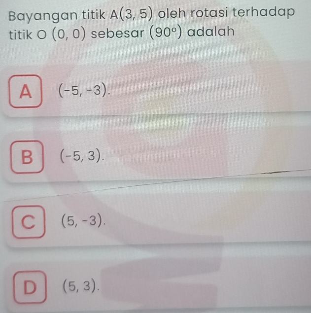 Bayangan titik A(3,5) oleh rotasi terhadap
titik O (0,0) sebesar (90°) adalah
A (-5,-3).
B (-5,3).
C (5,-3).
D (5,3).