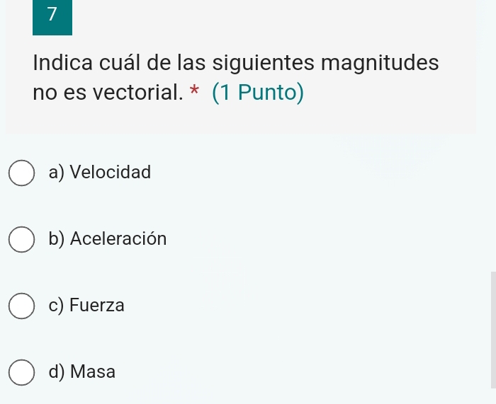 Indica cuál de las siguientes magnitudes
no es vectorial. * (1 Punto)
a) Velocidad
b) Aceleración
c) Fuerza
d) Masa