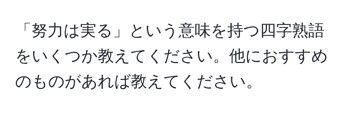 「努力は実る」という意味を持つ四字熟語をいくつか教えてください。他におすすめのものがあれば教えてください。