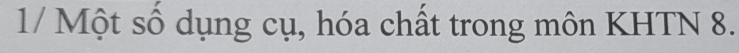 1/ Một số dụng cụ, hóa chất trong môn KHTN 8.