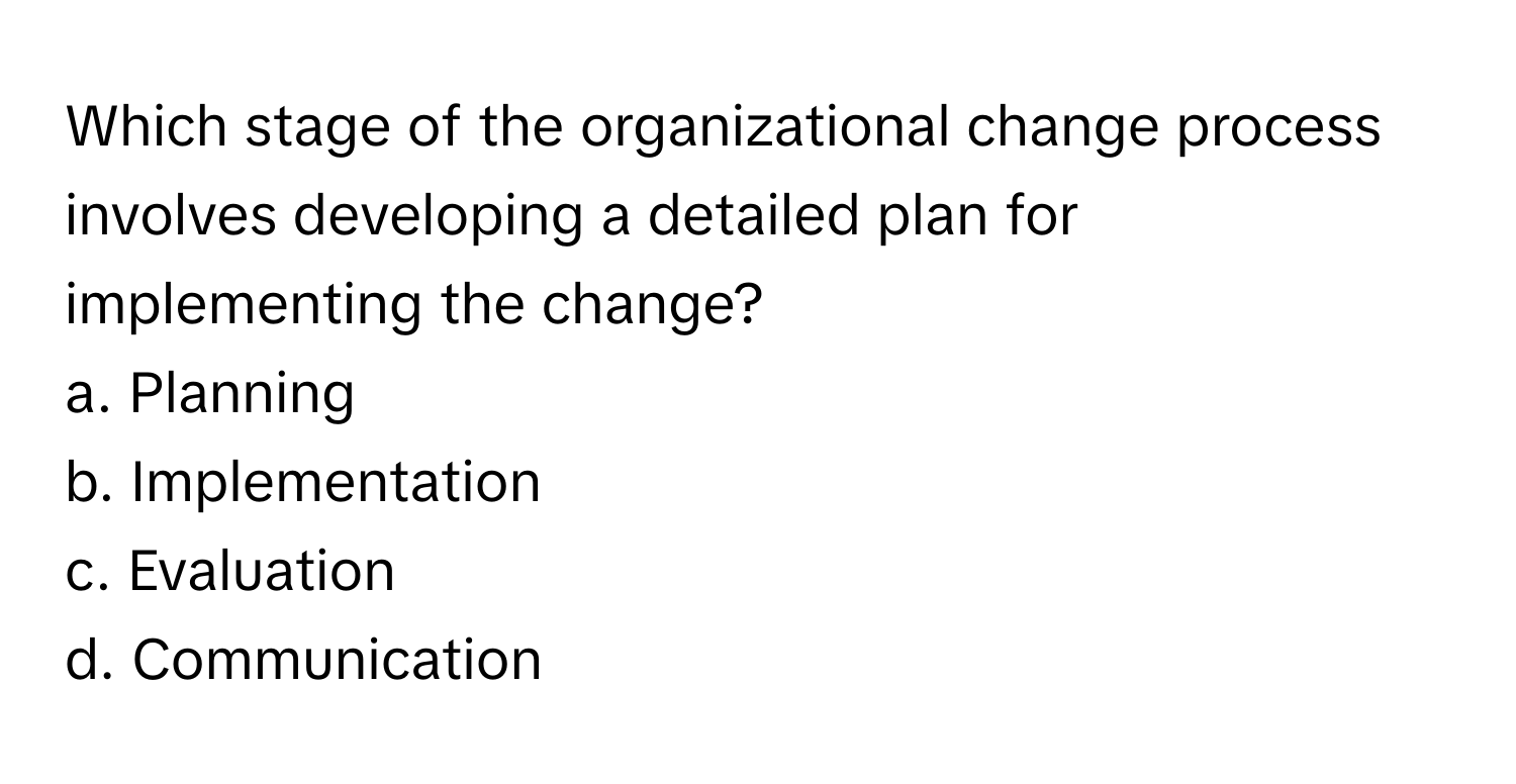 Which stage of the organizational change process involves developing a detailed plan for implementing the change?

a. Planning
b. Implementation
c. Evaluation
d. Communication