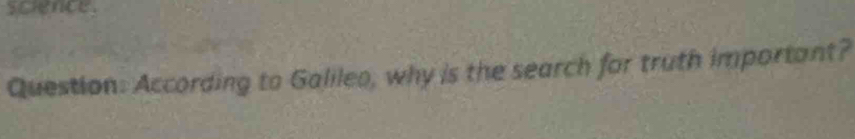 science. 
Question: According to Galileo, why is the search for truth important?