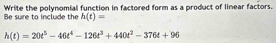 Write the polynomial function in factored form as a product of linear factors. 
Be sure to include the h(t)=
h(t)=20t^5-46t^4-126t^3+440t^2-376t+96