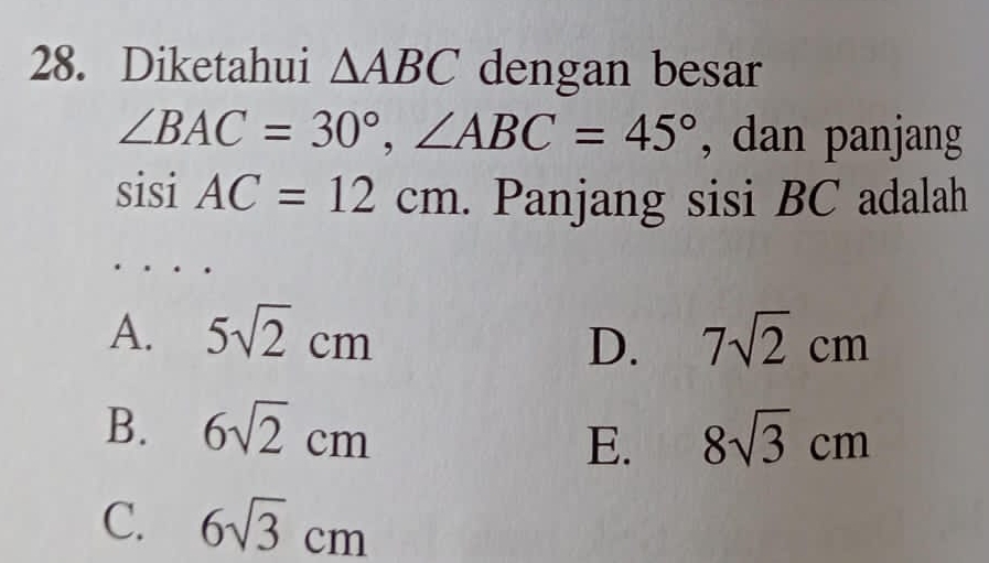 Diketahui △ ABC dengan besar
∠ BAC=30°, ∠ ABC=45° , dan panjang
sisi AC=12cm. Panjang sisi BC adalah
A. 5sqrt(2)cm 7sqrt(2)cm
D.
B. 6sqrt(2)cm 8sqrt(3)cm
E.
C. 6sqrt(3)cm