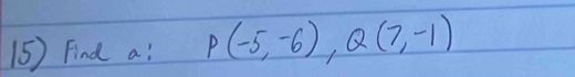 Find a : P(-5,-6), Q(7,-1)