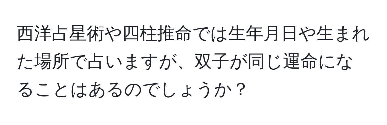 西洋占星術や四柱推命では生年月日や生まれた場所で占いますが、双子が同じ運命になることはあるのでしょうか？