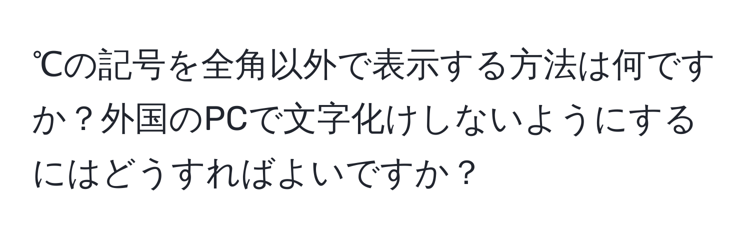 ℃の記号を全角以外で表示する方法は何ですか？外国のPCで文字化けしないようにするにはどうすればよいですか？