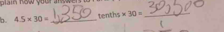 plain how your answer 
b. 4.5* 30= _ tenths* 30= _