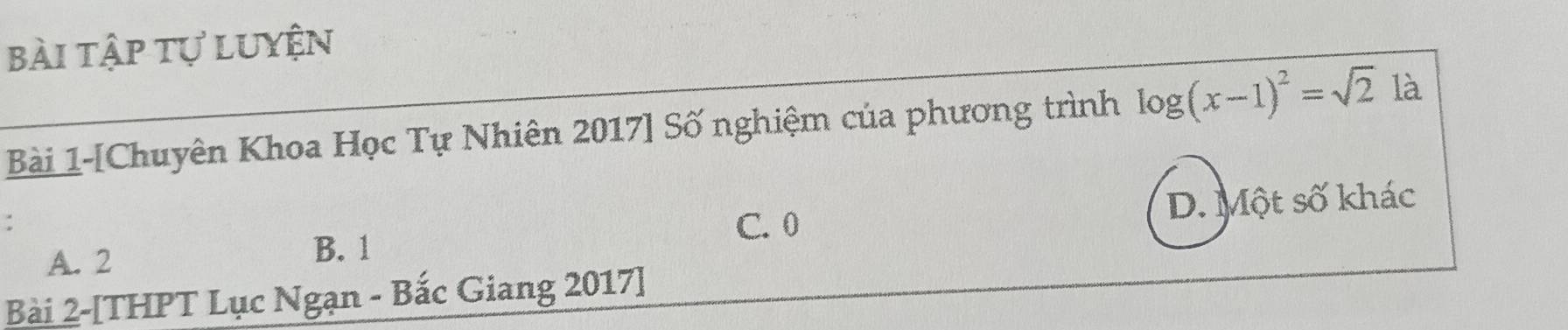 bài tập tự luyện
Bài 1-[Chuyên Khoa Học Tự Nhiên 2017] Số nghiệm của phương trình log (x-1)^2=sqrt(2) là
:
C. 0 D. Một số khác
A. 2
B. 1
Bài 2-[THPT Lục Ngạn - Bắc Giang 2017]