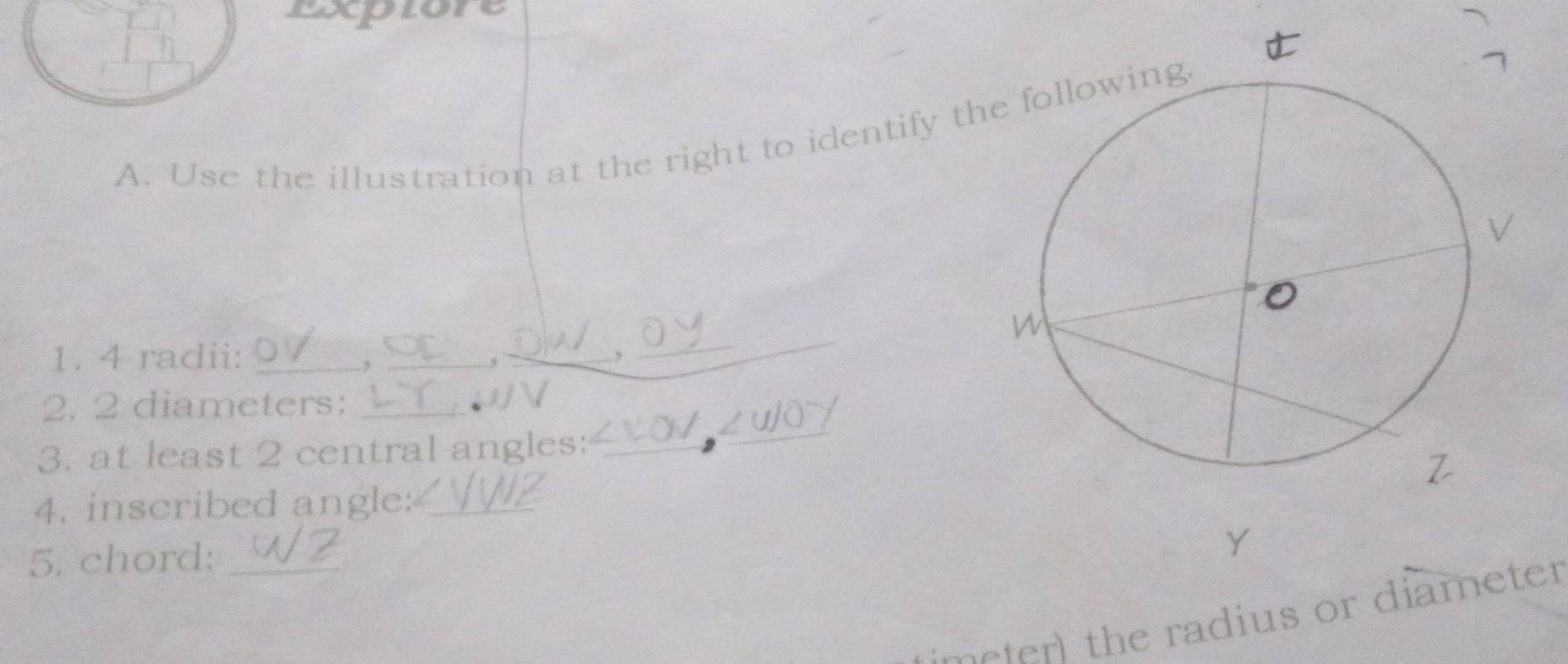 Exptor 
A. Use the illustration at the right to identify t 
1. 4 radii: __,``_ 
, 
, 
_ 
2. 2 diameters:_ 
3. at least 2 central angles:_ 
4. inscribed angle:_ 
5. chord:_ 
Y 
r e radius or diamete