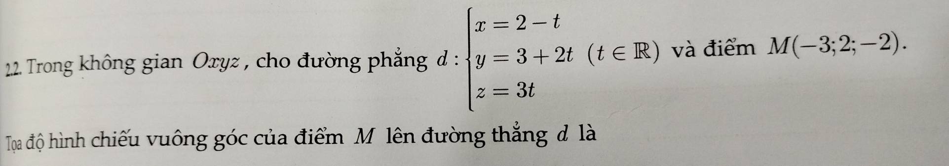 Trong không gian Oxyz , cho đường phẳng d : beginarrayl x=2-t y=3+2t z=3tendarray.  (t∈ R) và điểm M(-3;2;-2). 
Tọạa độ hình chiếu vuông góc của điểm Mô lên đường thẳng đ là