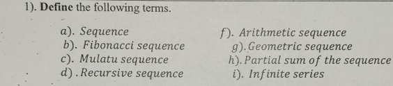 1). Define the following terms.
a). Sequence f). Arithmetic sequence
b). Fibonacci sequence g).Geometric sequence
c). Mulatu sequence h). Partial sum of the sequence
d) . Recursive sequence i). Infinite series