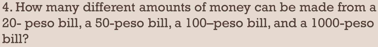 How many different amounts of money can be made from a
20- peso bill, a 50-peso bill, a 100-peso bill, and a 1000-peso
bill?