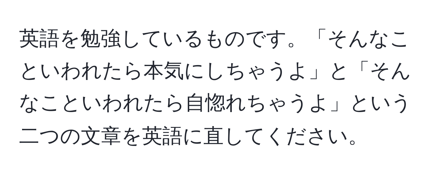 英語を勉強しているものです。「そんなこといわれたら本気にしちゃうよ」と「そんなこといわれたら自惚れちゃうよ」という二つの文章を英語に直してください。