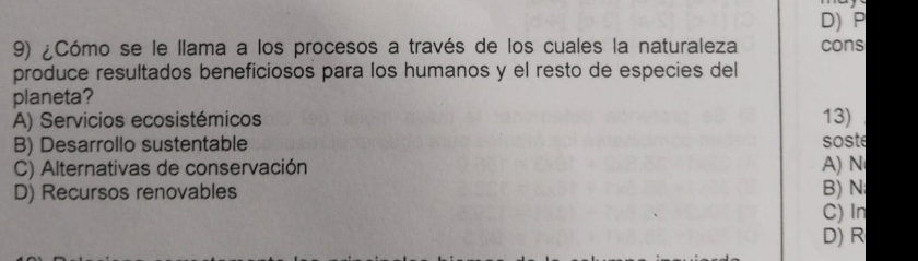 D) P
9) ¿Cómo se le llama a los procesos a través de los cuales la naturaleza cons
produce resultados beneficiosos para los humanos y el resto de especies del
planeta? 13)
A) Servicios ecosistémicos
B) Desarrollo sustentable soste
C) Alternativas de conservación A) N
D) Recursos renovables B) N
C) In
D) R