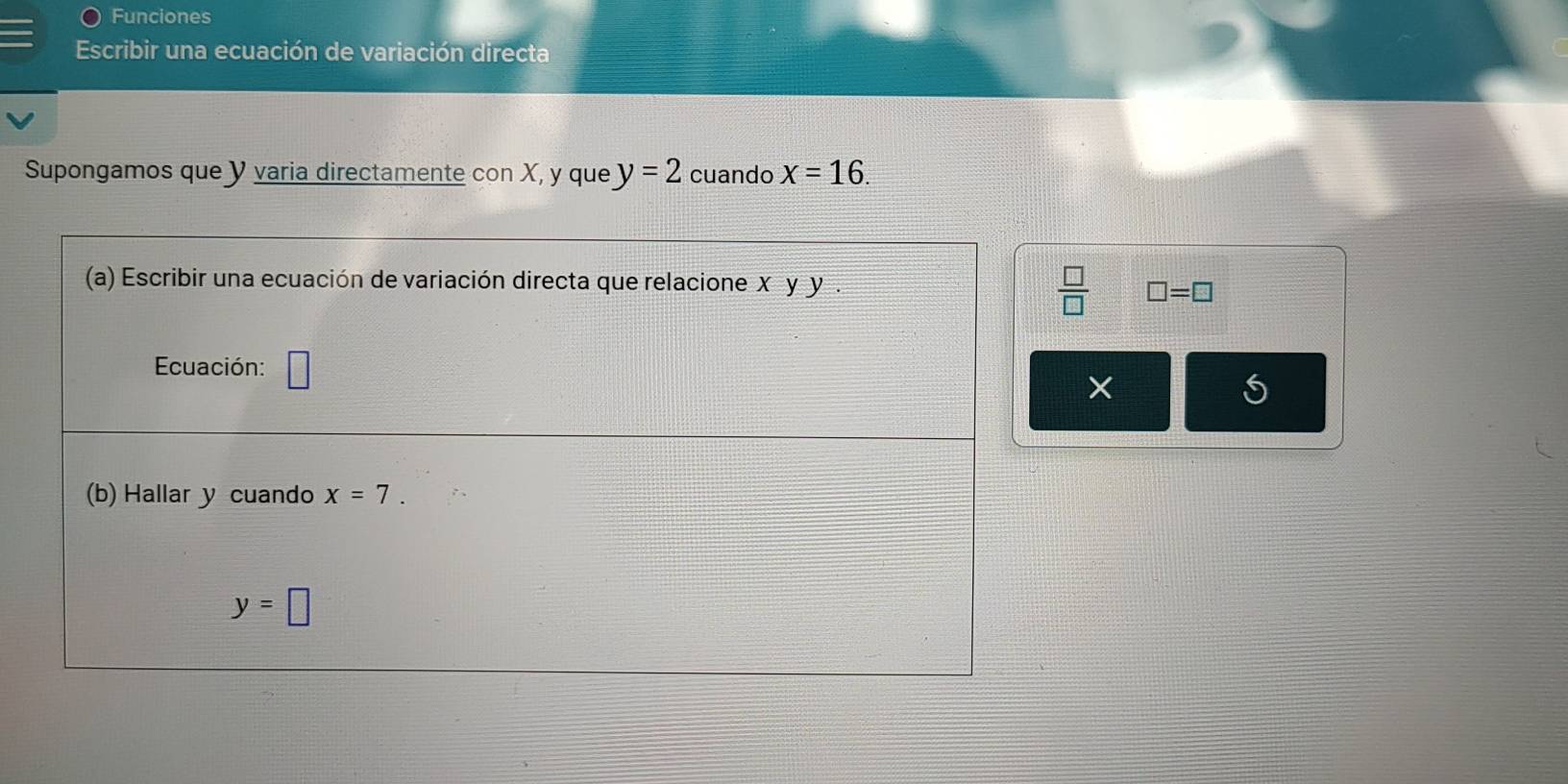 Funciones
Escribir una ecuación de variación directa
Supongamos que Y varia directamente con X, y que y=2 cuando x=16.
□ =□