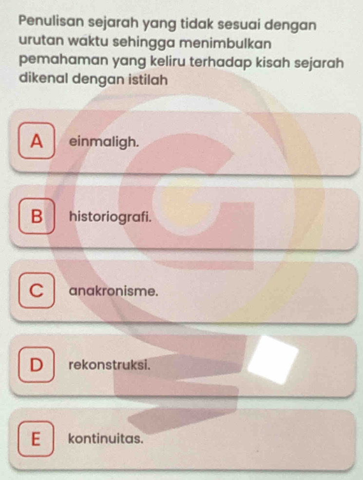 Penulisan sejarah yang tidak sesuai dengan
urutan waktu sehingga menimbulkan
pemahaman yang keliru terhadap kisah sejarah
dikenal dengan istilah
A einmaligh.
B historiografi.
C anakronisme.
D rekonstruksi.
Ekontinuitas.