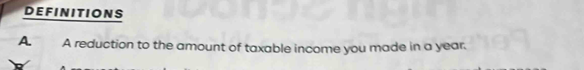 DEFINITIONS 
A A reduction to the amount of taxable income you made in a year.